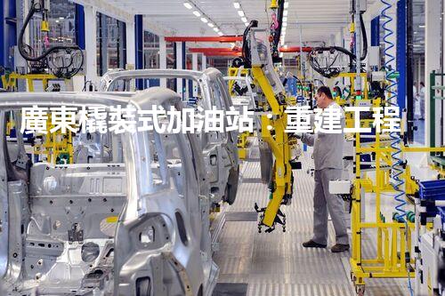 廣東橇裝式加油站：重建工程中的挑戰(zhàn)與創(chuàng)新！